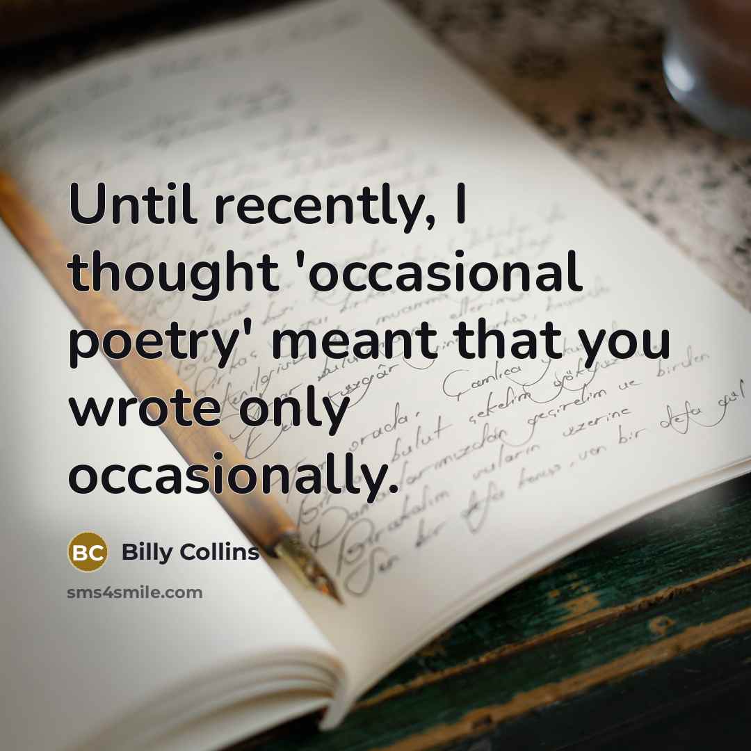 “Until recently, I thought 'occasional poetry' meant that you wrote…” quote by Billy Collins