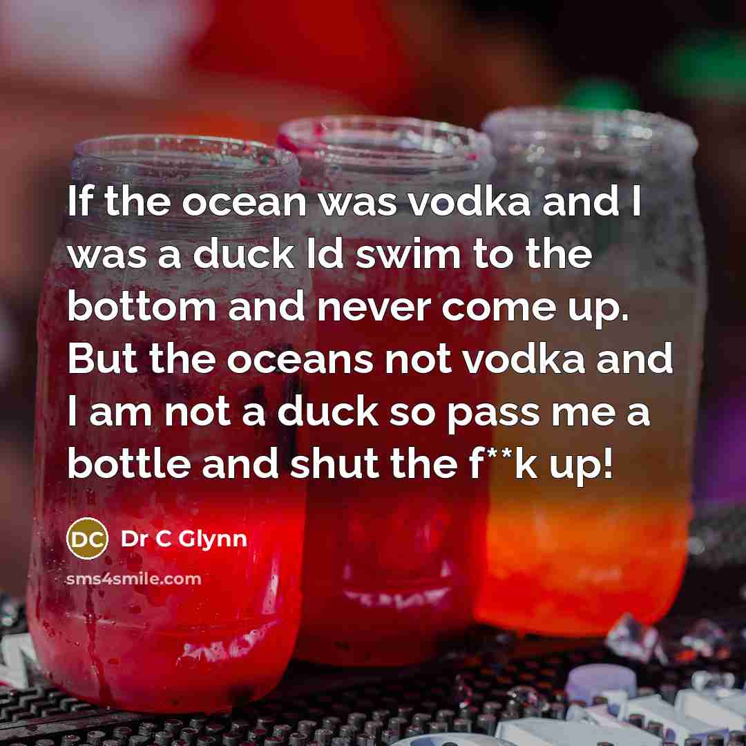 “If the ocean was vodka and I was a duck Id swim to the bottom and never come up. But the oceans not vodka and I am not a duck so pass me a bottle and shut the f**k up!” quote by Dr C Glynn