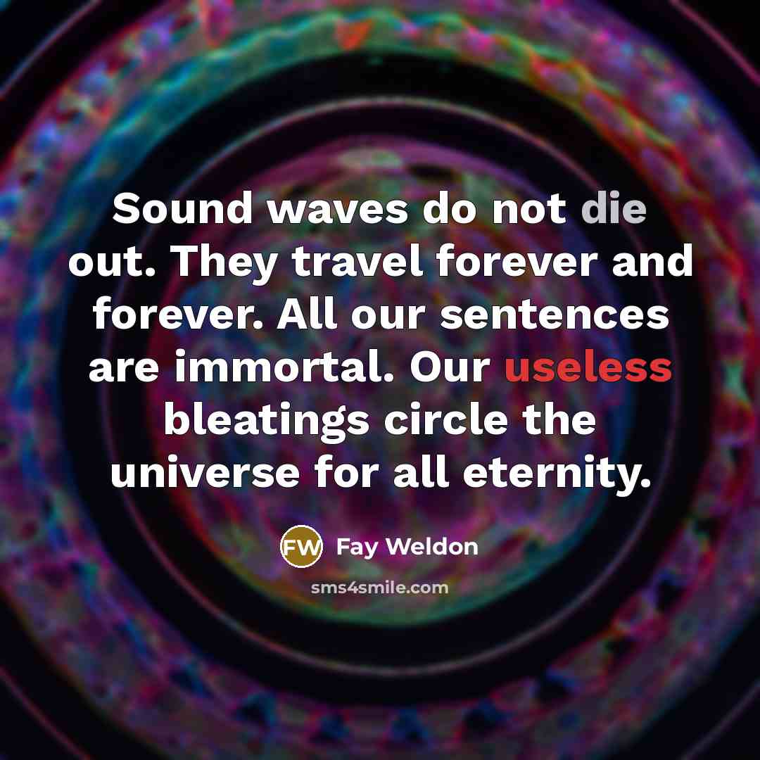 “Sound waves do not die out. They travel forever and…” quote by Fay Weldon