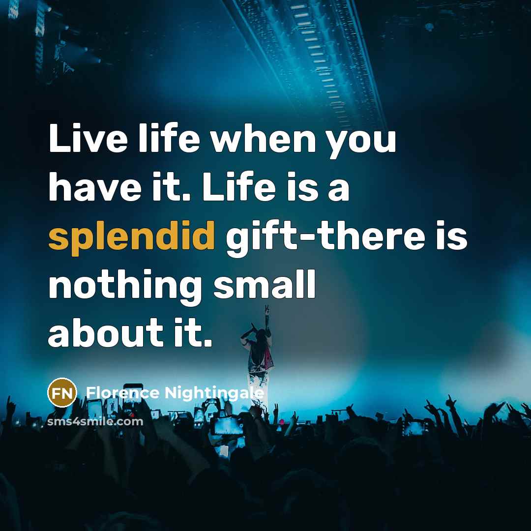 “Live life when you have it. Life is a splendid gift-there is nothing small about it.” quote by Florence Nightingale