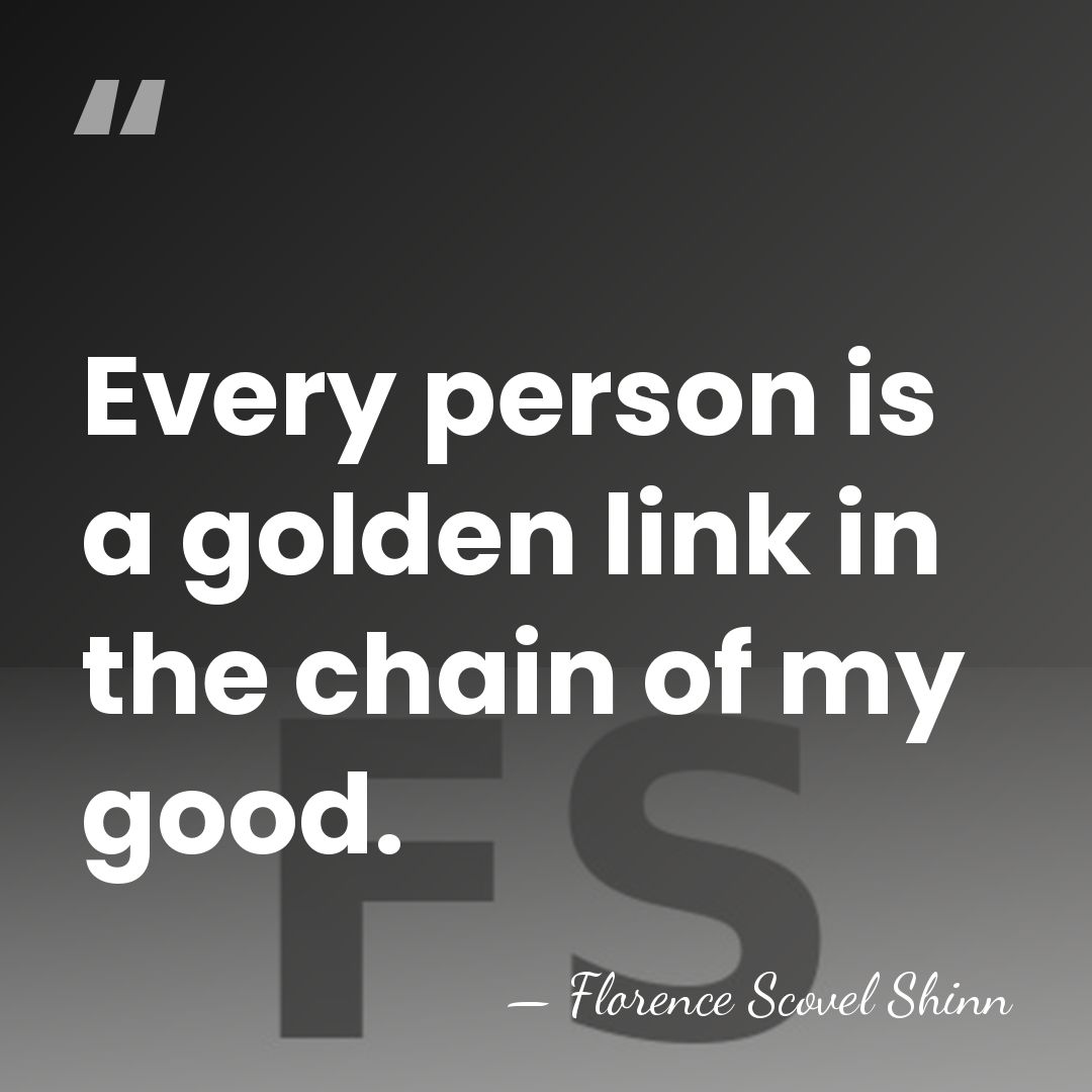 Every person is a golden link in the chain of my good. - Florence Scovel Shinn