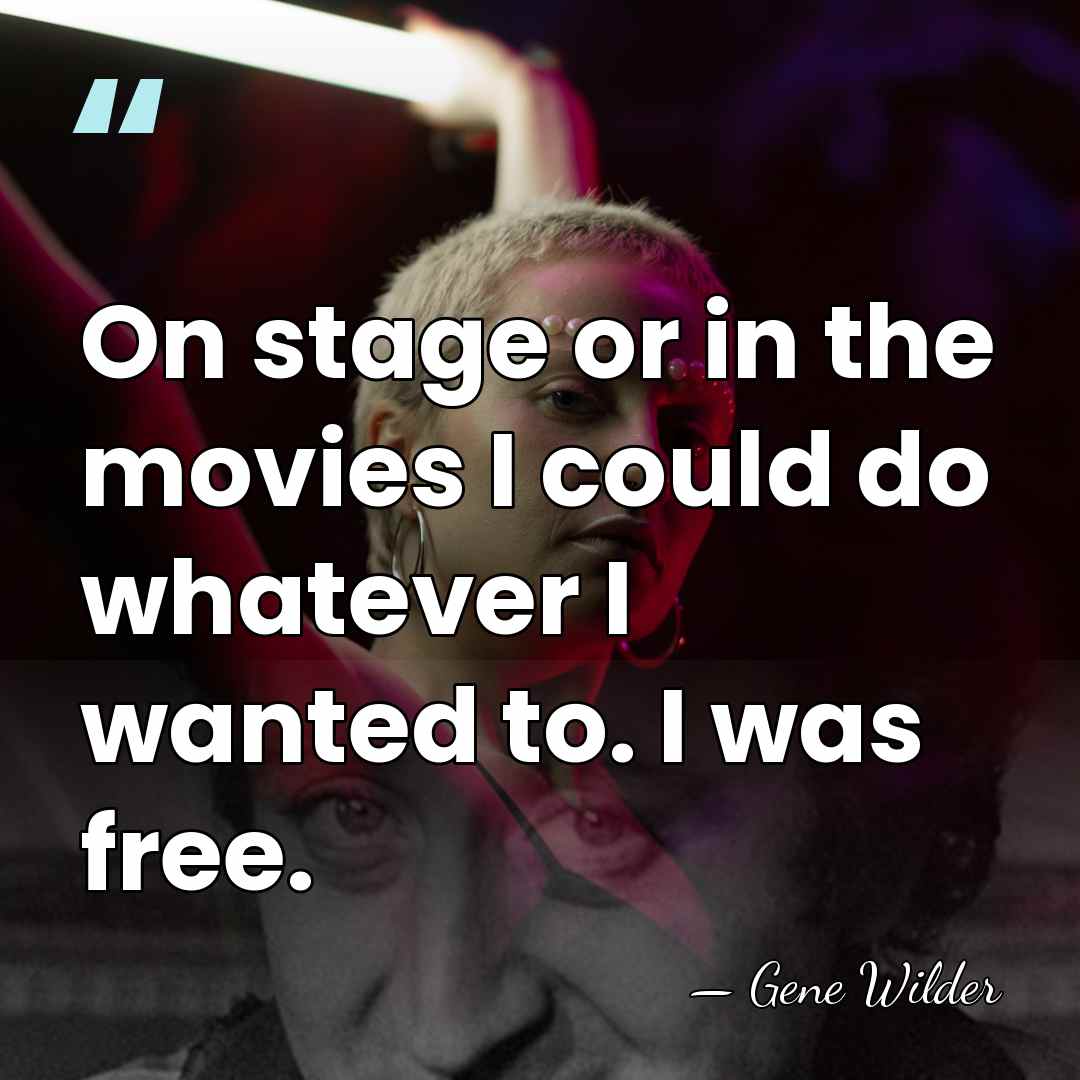On stage or in the movies I could do whatever I wanted&hellip; - Gene Wilder