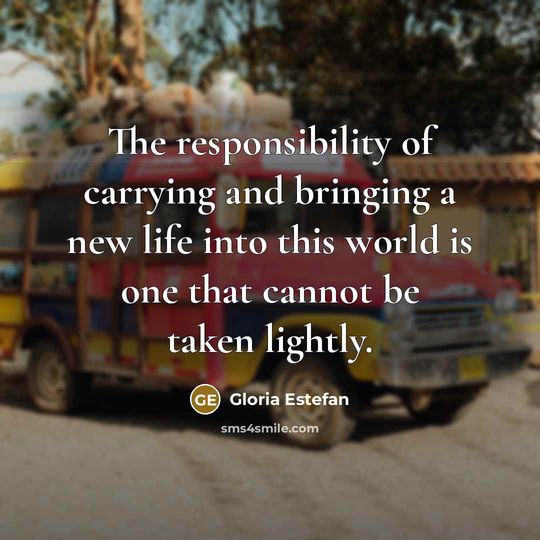 “The responsibility of carrying and bringing a new life into this world is one that cannot be taken lightly.” quote by Gloria Estefan