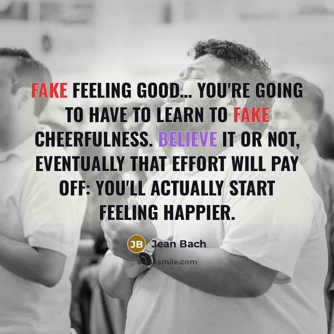 “Fake feeling good… You're going to have to learn to fake cheerfulness. Believe it or not, eventually that effort will pay off: you'll actually start feeling happier.” quote by Jean Bach