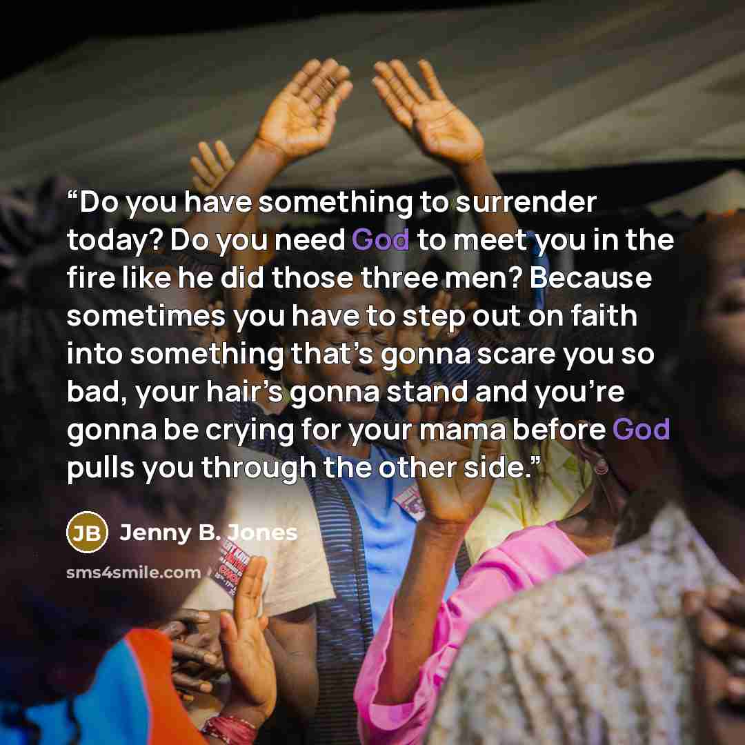 “Do you have something to surrender today? Do you need God to meet you in the fire like he did those three men? Because sometimes you have to step out on faith into something that’s gonna scare you so bad, your hair’s gonna stand and you’re gonna be crying for your mama before God pulls you through…” quote by Jenny B. Jones