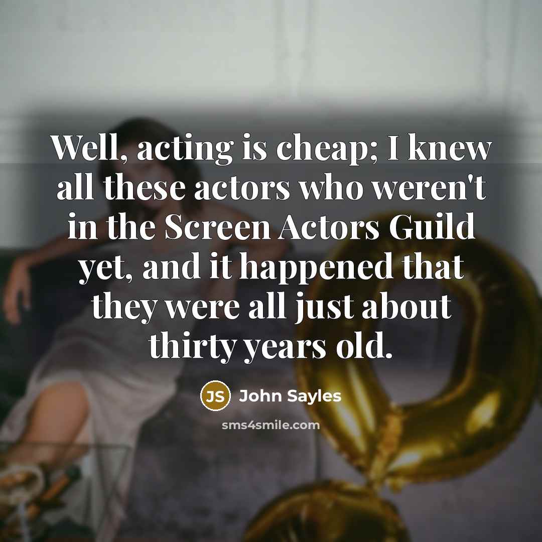 “Well, acting is cheap; I knew all these actors who…” quote by John Sayles