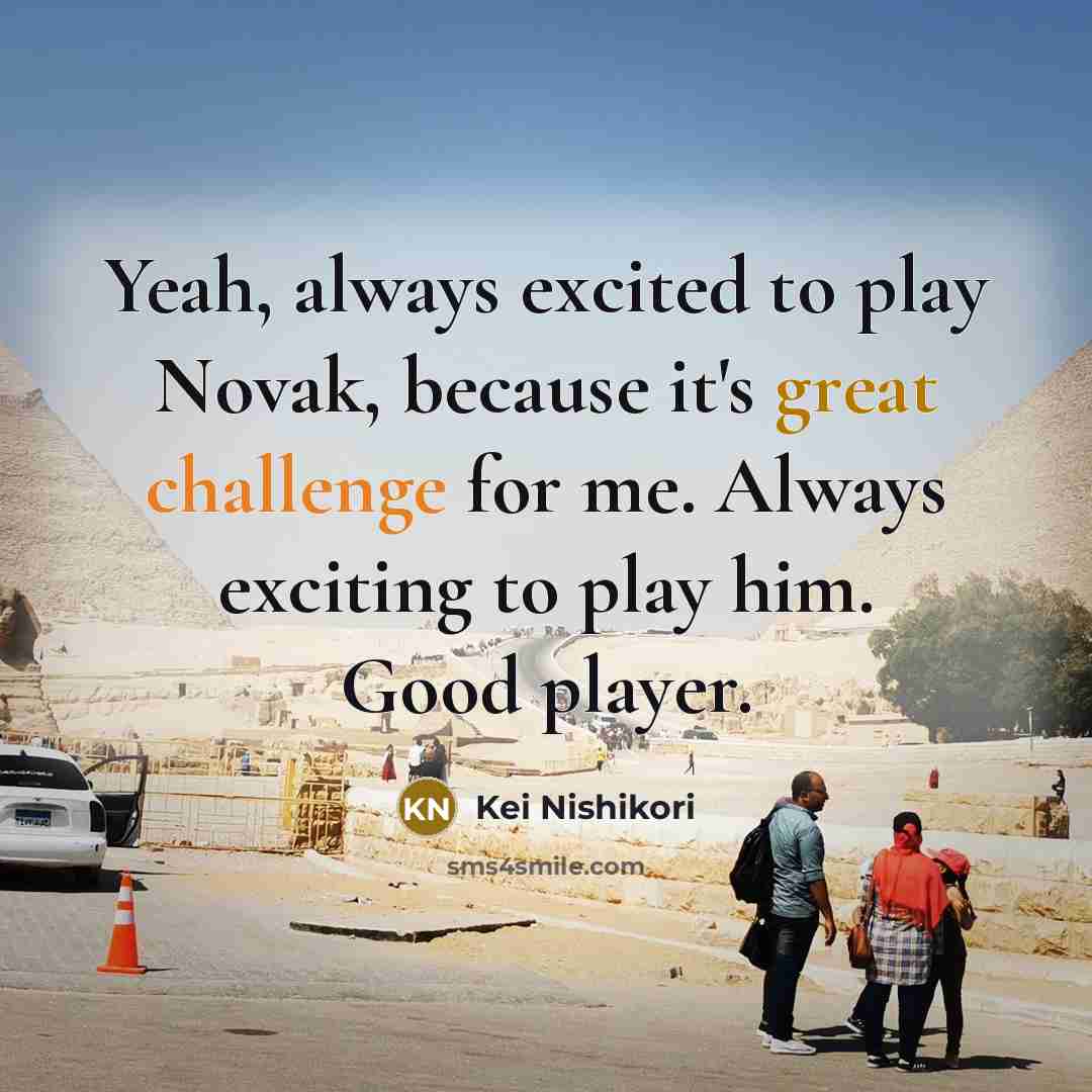“Yeah, always excited to play Novak, because it's great challenge…” quote by Kei Nishikori
