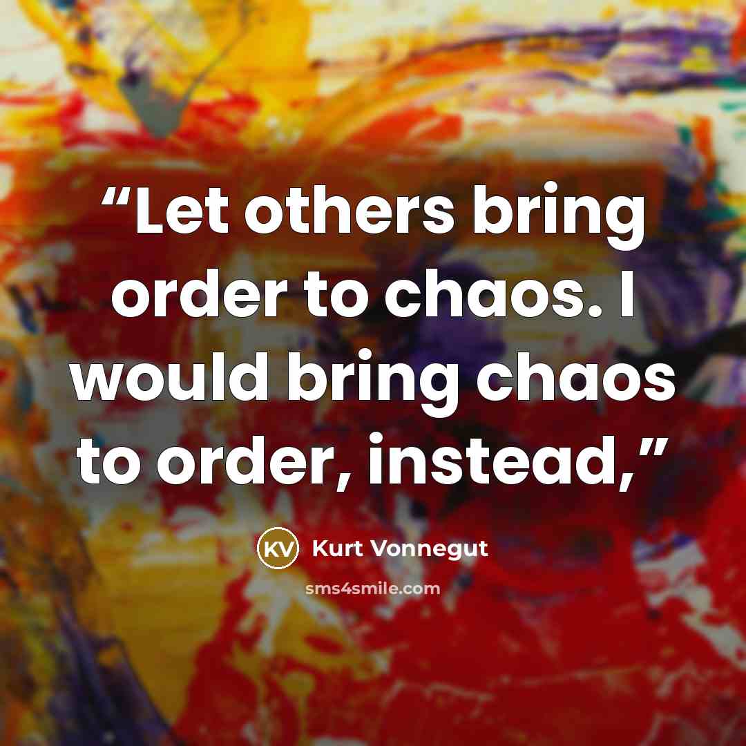 “Let others bring order to chaos. I would bring chaos to order, instead,” quote by Kurt Vonnegut