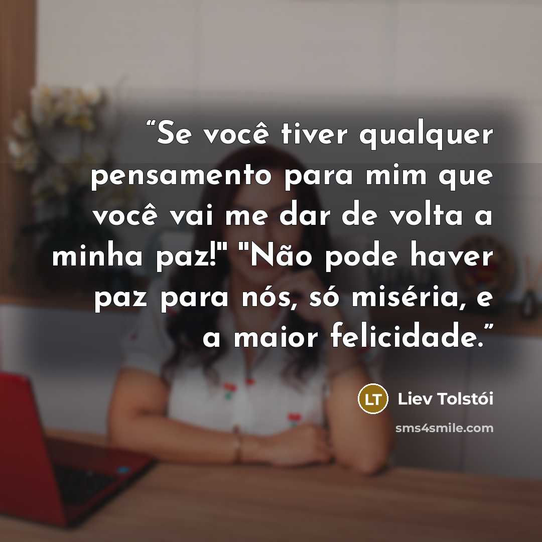 “Se você tiver qualquer pensamento para mim que você vai me dar de volta a minha paz!'' ''Não pode haver paz para nós, só miséria, e a maior felicidade.” quote by Liev Tolstói
