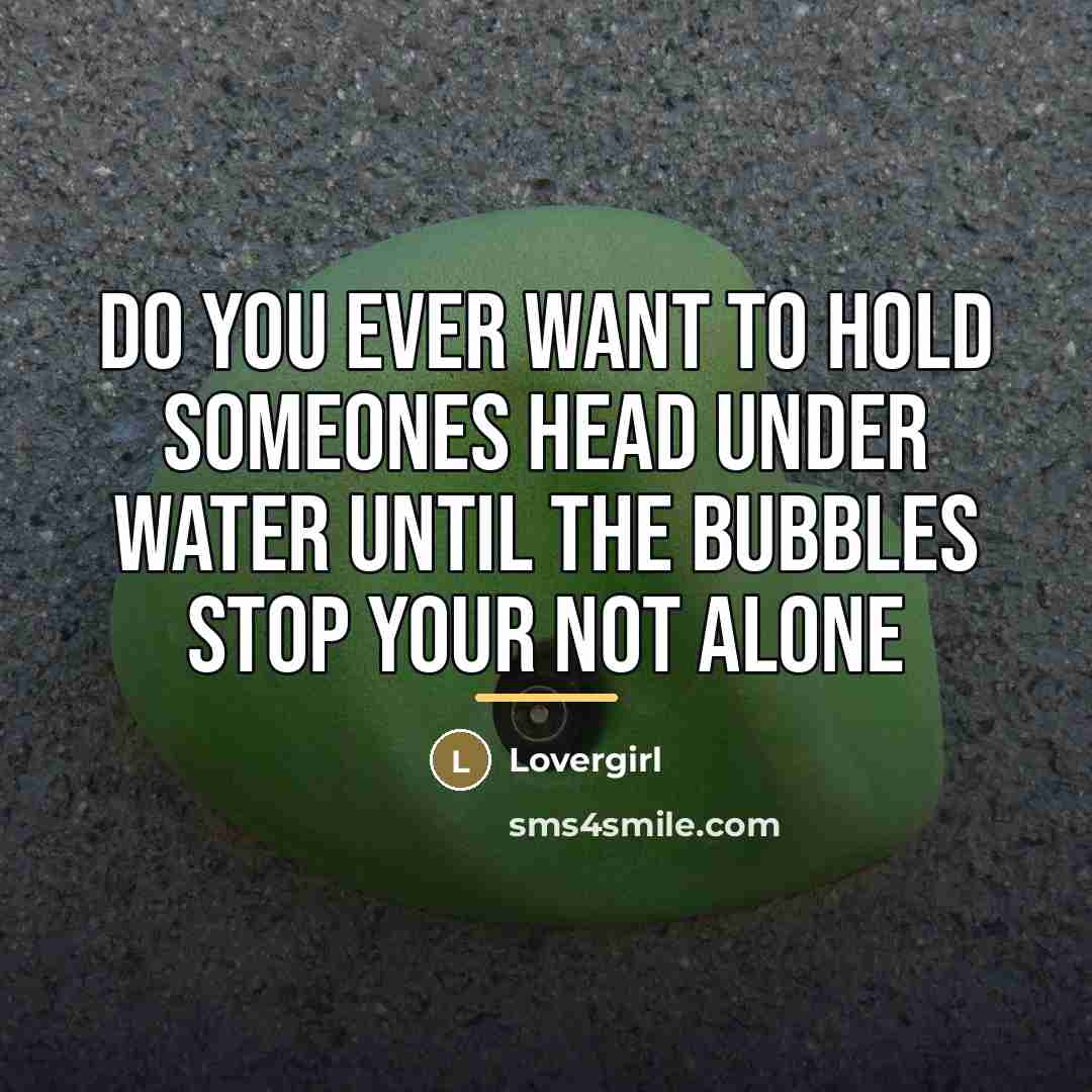 “Do you ever want to hold someones head under water…” quote by Lovergirl