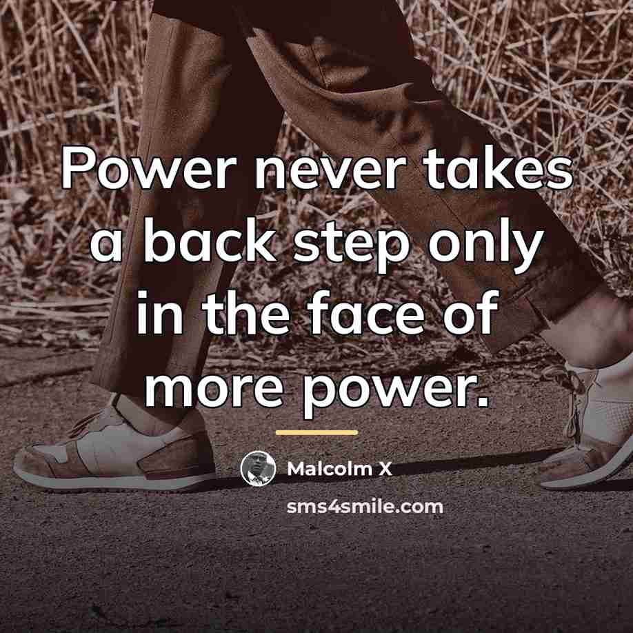“Power never takes a back step only in the face…” quote by Malcolm X