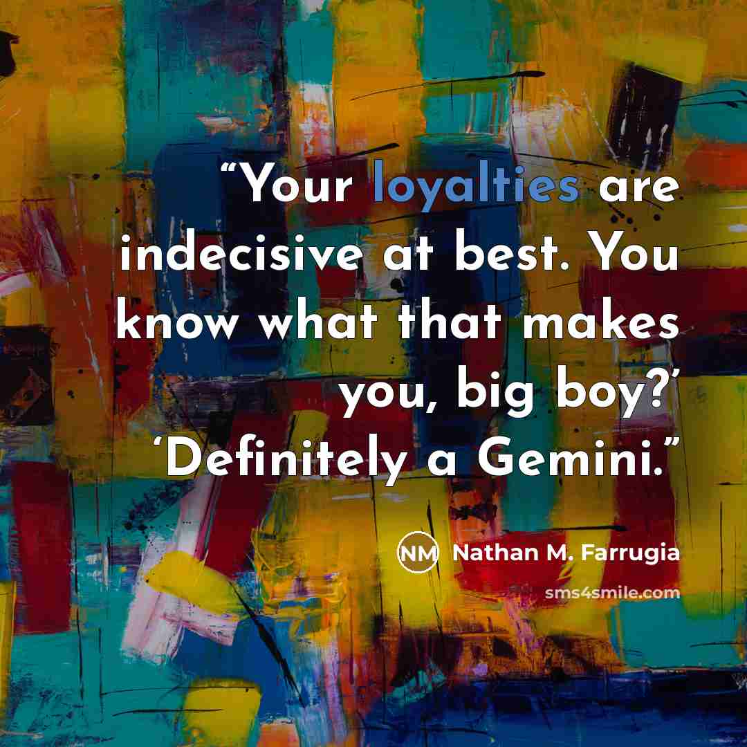 “Your loyalties are indecisive at best. You know what that makes you, big boy?’ ‘Definitely a Gemini.” quote by Nathan M. Farrugia