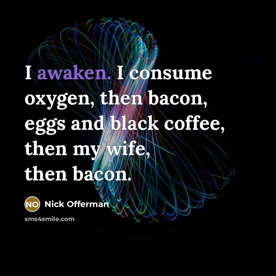 “I awaken. I consume oxygen, then bacon, eggs and black coffee, then my wife, then bacon.” quote by Nick Offerman