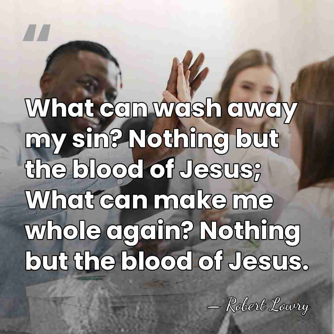 What can wash away my sin? Nothing but the blood of Jesus;&hellip; - Robert Lowry