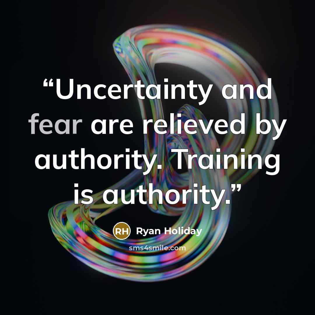 “Uncertainty and fear are relieved by authority. Training is authority.” quote by Ryan Holiday