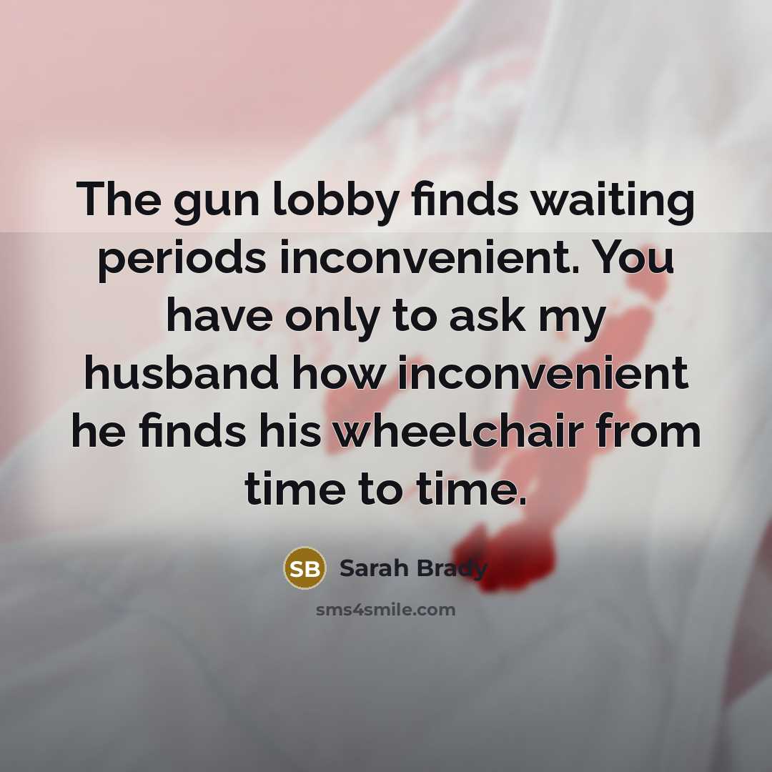 “The gun lobby finds waiting periods inconvenient. You have only to ask my husband how inconvenient he finds his wheelchair from time to time.” quote by Sarah Brady