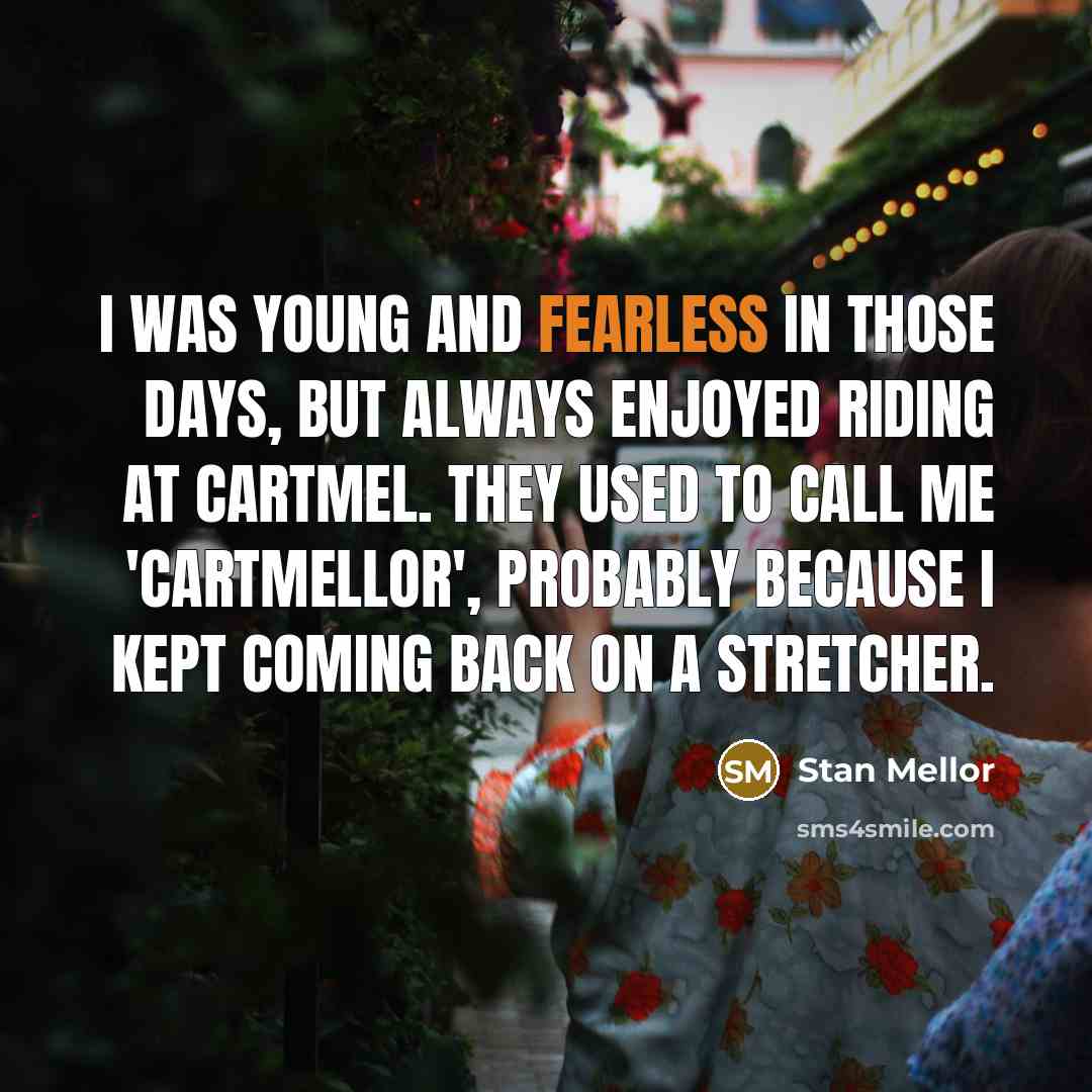 “I was young and fearless in those days, but always enjoyed riding at Cartmel. They used to call me 'Cartmellor', probably because I kept coming back on a stretcher.” quote by Stan Mellor