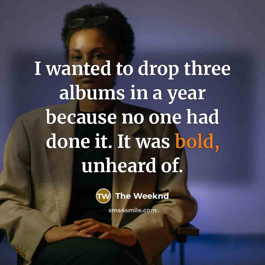 “I wanted to drop three albums in a year because…” quote by The Weeknd
