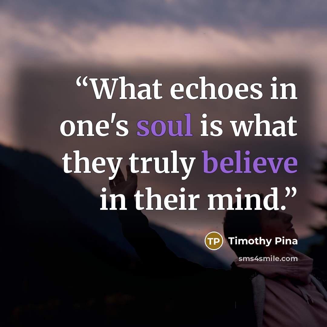 “What echoes in one's soul is what they truly believe in their mind.” quote by Timothy Pina