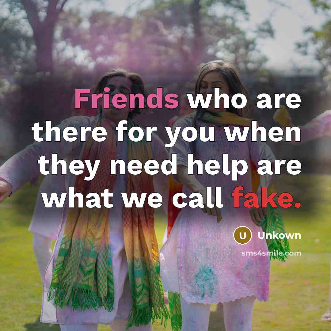 “Friends who are there for you when they need help are what we call fake.” quote by Unkown