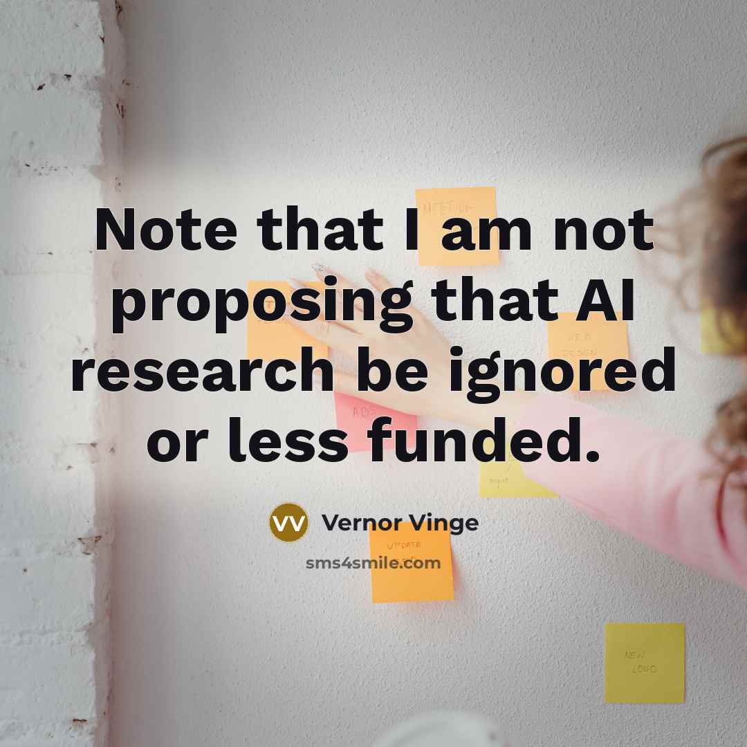 “Note that I am not proposing that AI research be ignored or less funded.” quote by Vernor Vinge