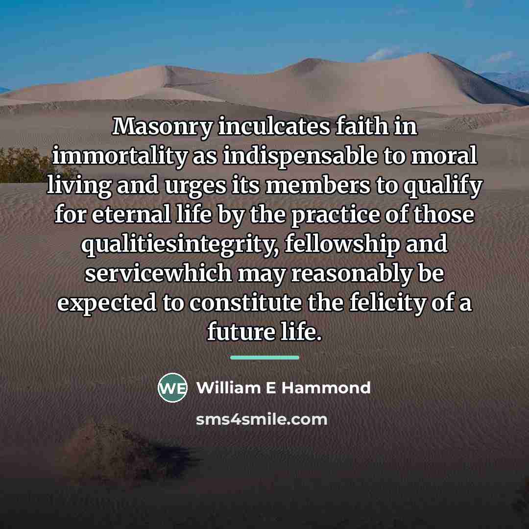 “Masonry inculcates faith in immortality as indispensable to moral living…” quote by William E Hammond
