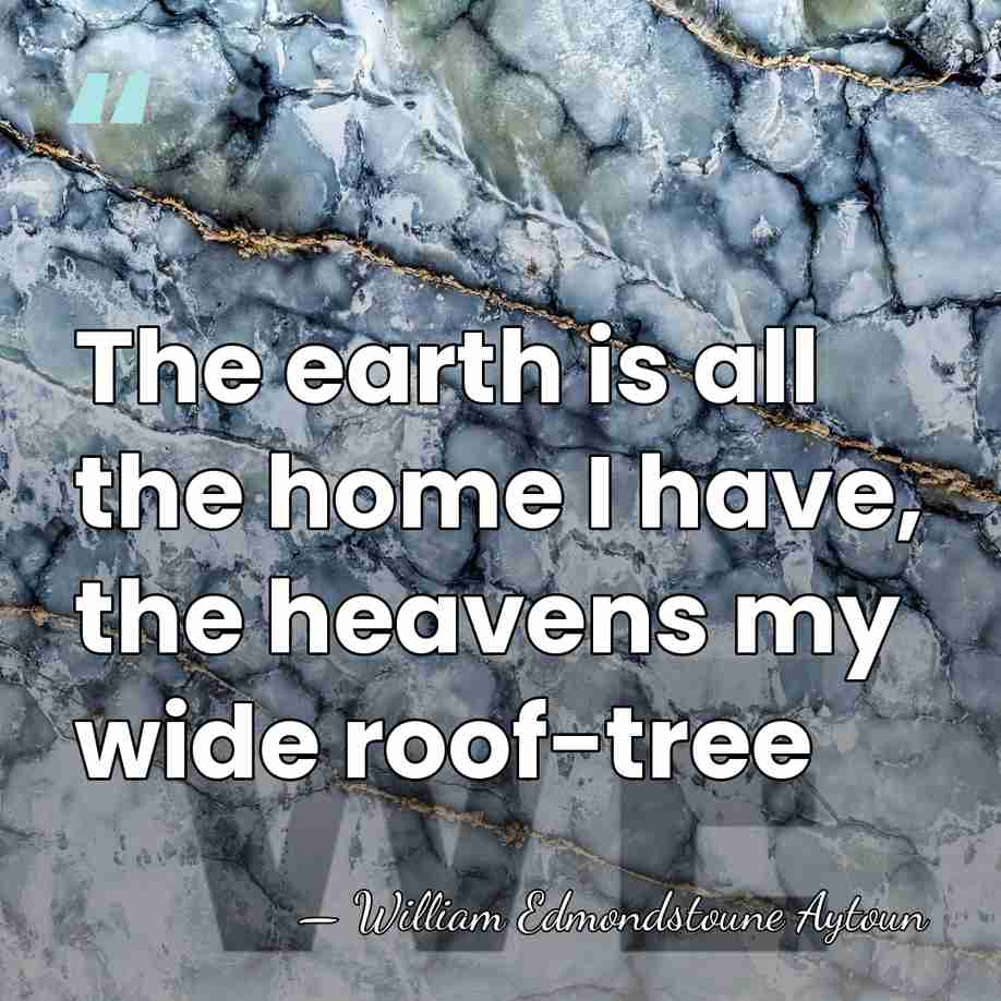 The earth is all the home I have, the heavens my wide&hellip; - William Edmondstoune Aytoun