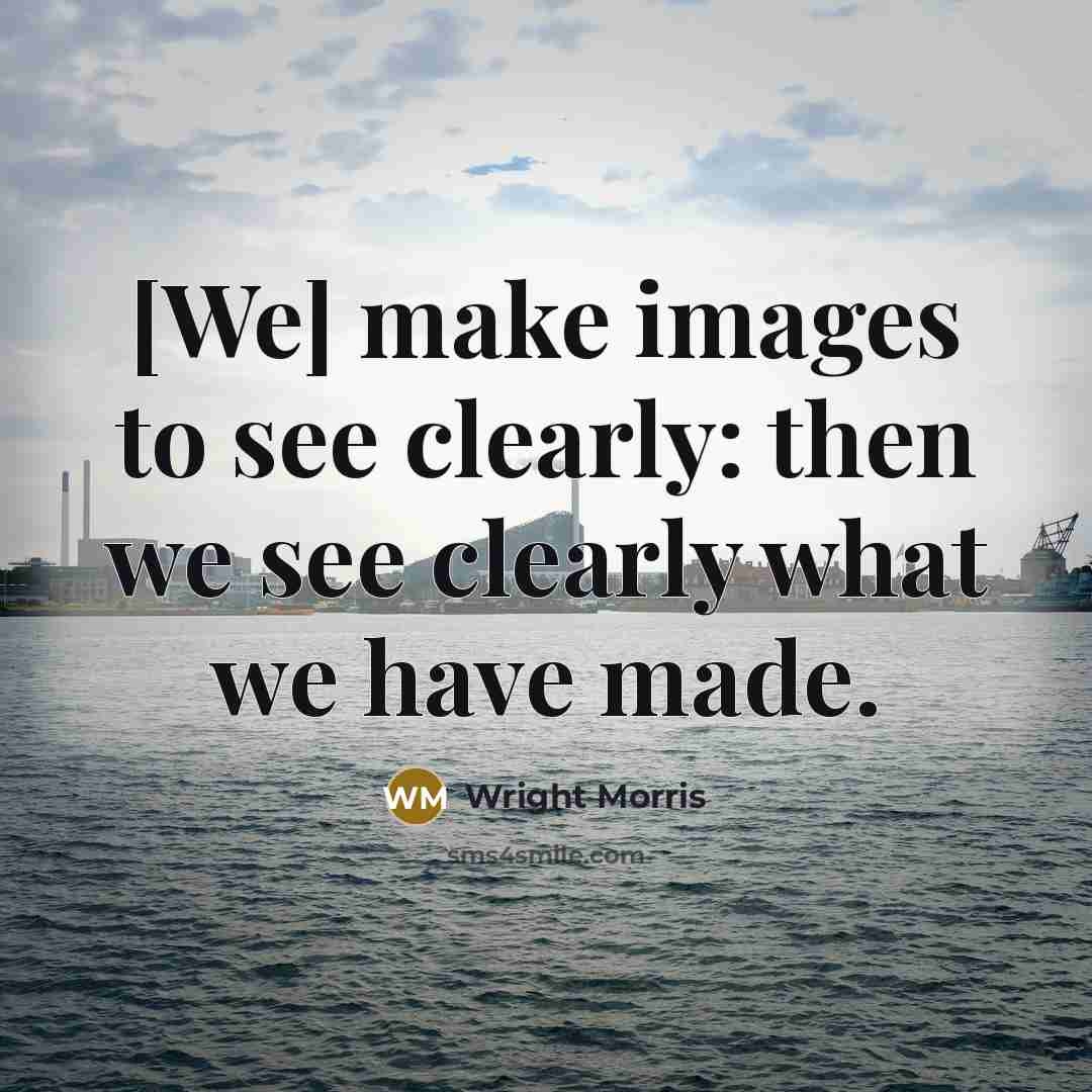 “[We] make images to see clearly: then we see clearly…” quote by Wright Morris