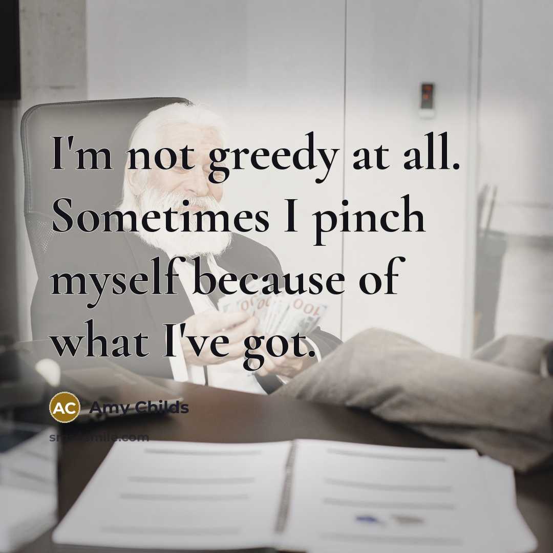 “I'm not greedy at all. Sometimes I pinch myself because…” quote by Amy Childs