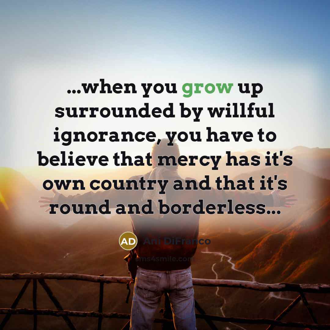 “...when you grow up surrounded by willful ignorance, you have…” quote by Ani DiFranco