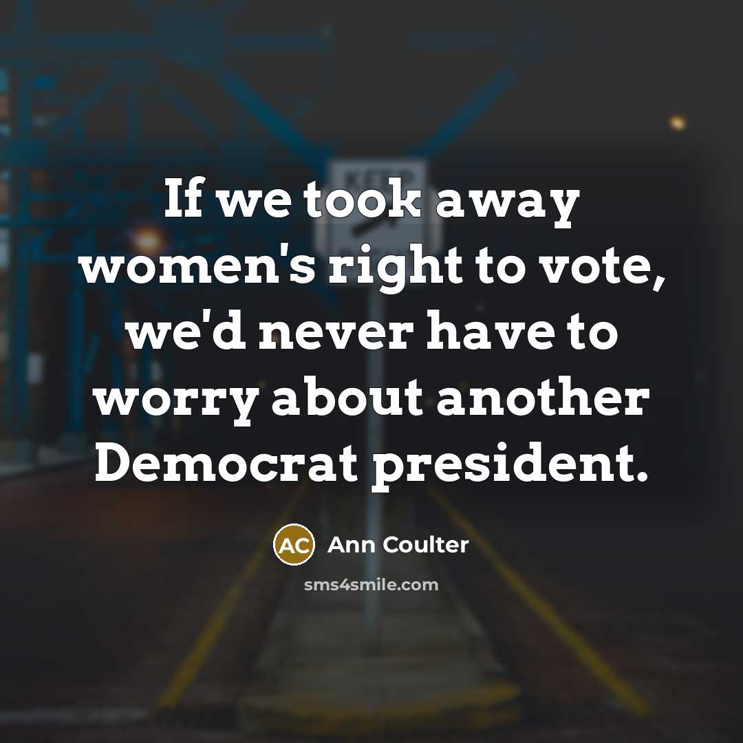 “If we took away women's right to vote, we'd never…” quote by Ann Coulter