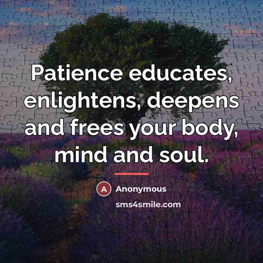 “Patience educates, enlightens, deepens and frees your body, mind and…” quote by Anonymous