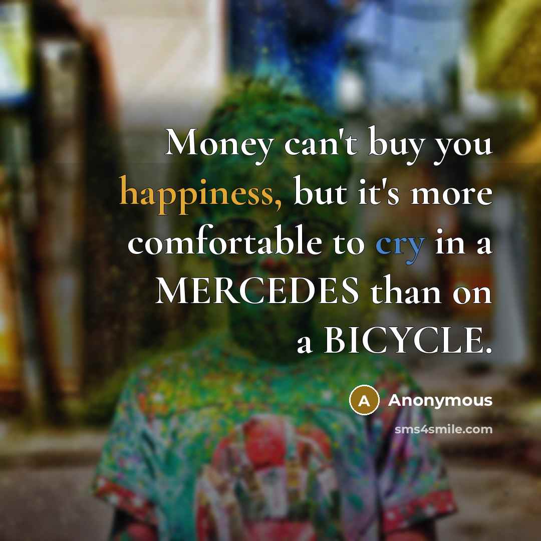 “Money can't buy you happiness, but it's more comfortable to cry in a MERCEDES than on a BICYCLE.” quote by Anonymous