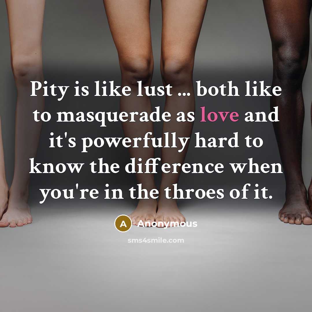 “Pity is like lust ... both like to masquerade as love and it's powerfully hard to know the difference when you're in the throes of it.” quote by Anonymous