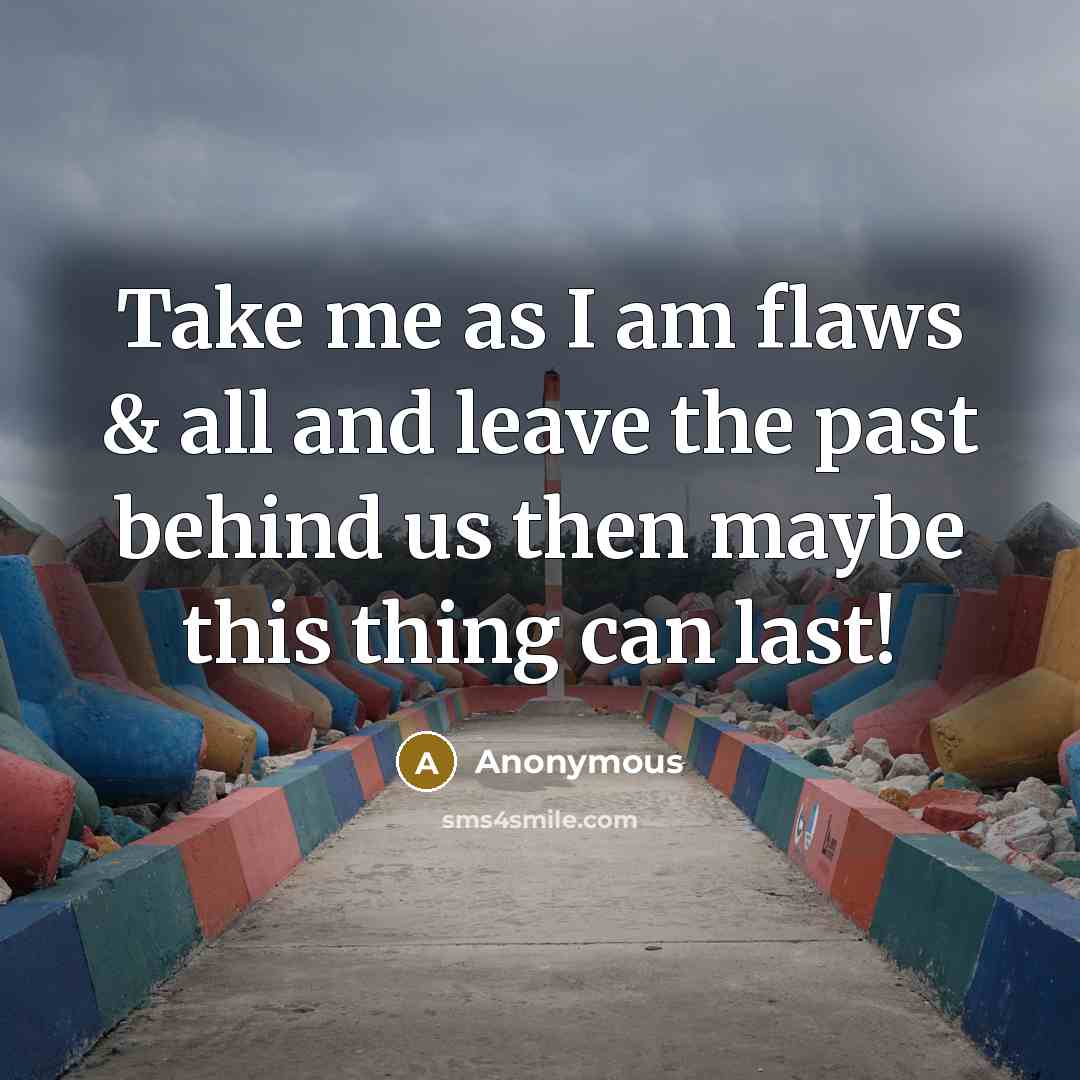 “Take me as I am flaws & all and leave the past behind us then maybe this thing can last!” quote by Anonymous