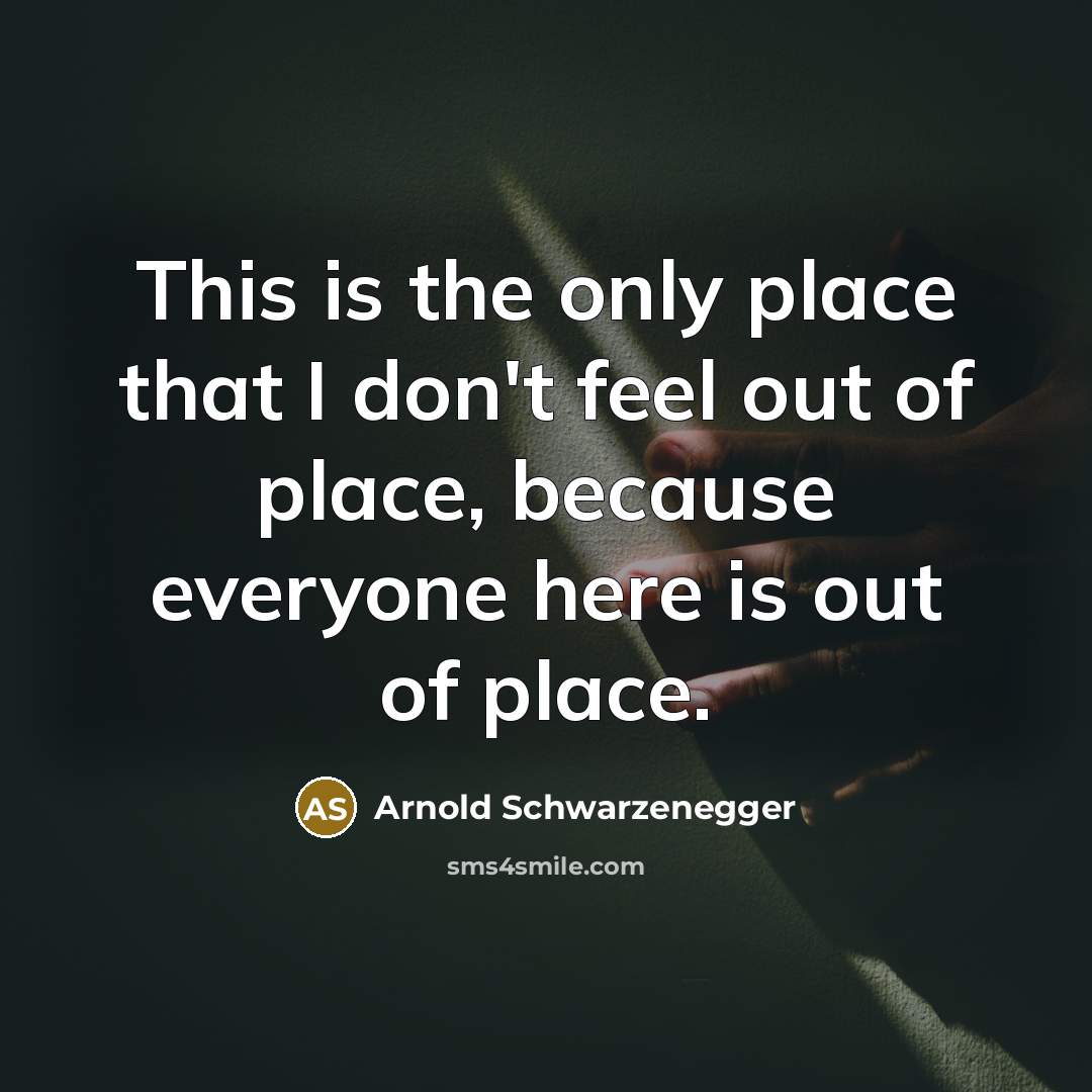 “This is the only place that I don't feel out of place, because everyone here is out of place.” quote by Arnold Schwarzenegger