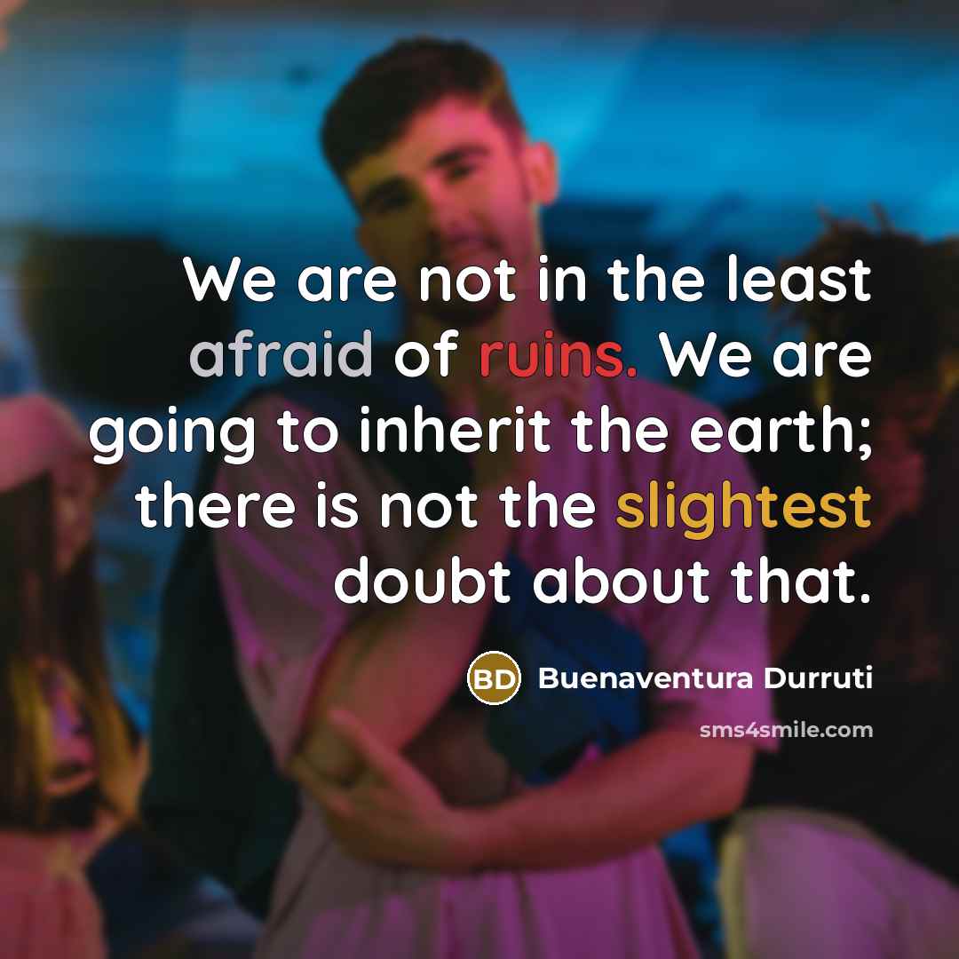 “We are not in the least afraid of ruins. We are going to inherit the earth; there is not the slightest doubt about that.” quote by Buenaventura Durruti