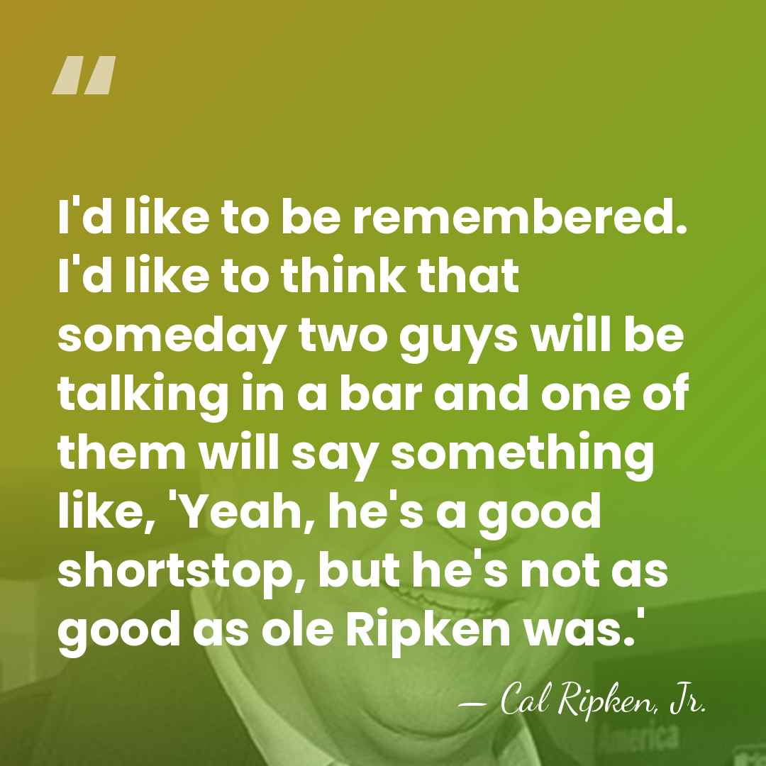 I'd like to be remembered. I'd like to think that someday two&hellip; - Cal Ripken, Jr.