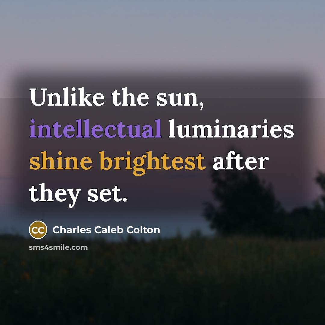 “Unlike the sun, intellectual luminaries shine brightest after they set.” quote by Charles Caleb Colton