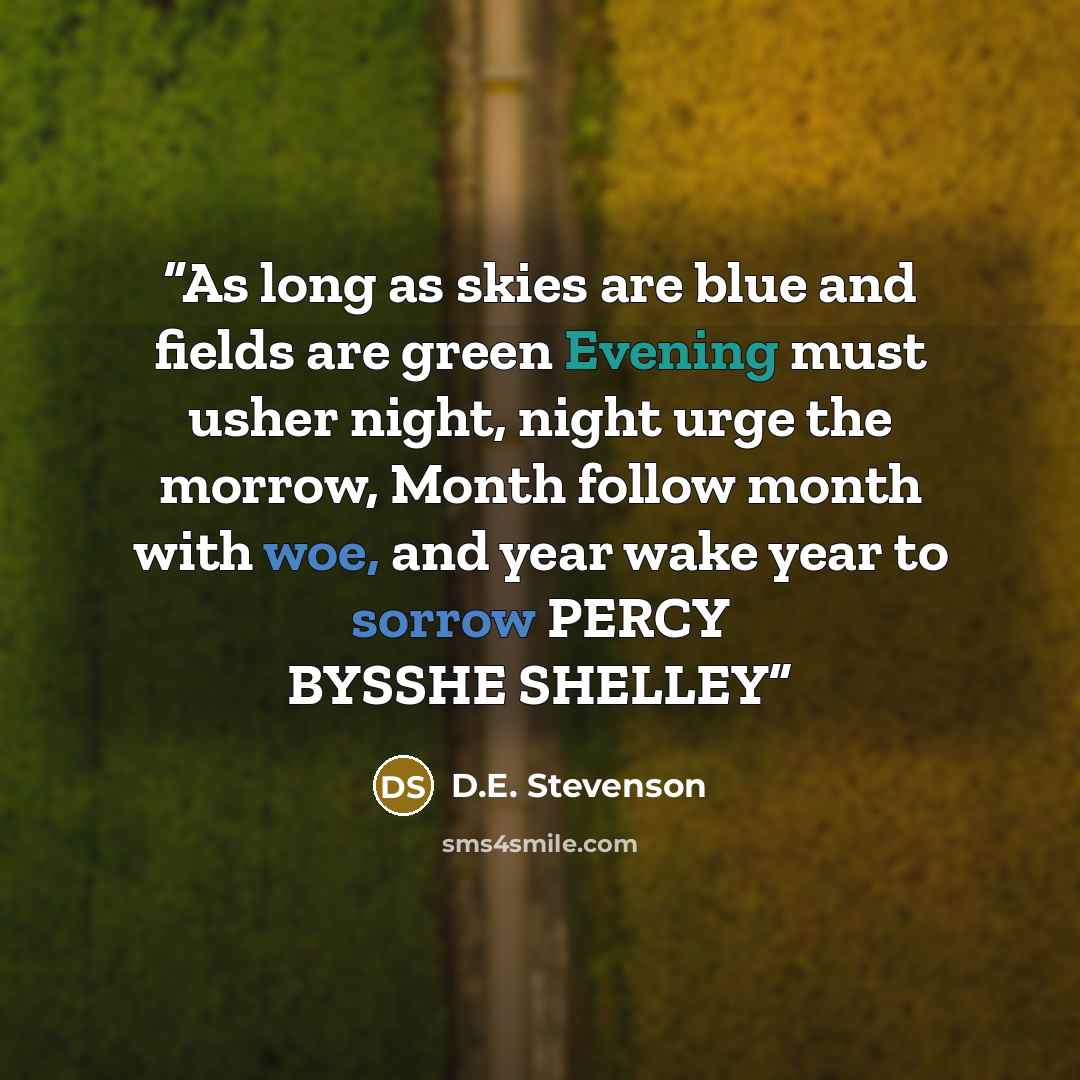 “As long as skies are blue and fields are green Evening must usher night, night urge the morrow, Month follow month with woe, and year wake year to sorrow PERCY BYSSHE SHELLEY” quote by D.E. Stevenson