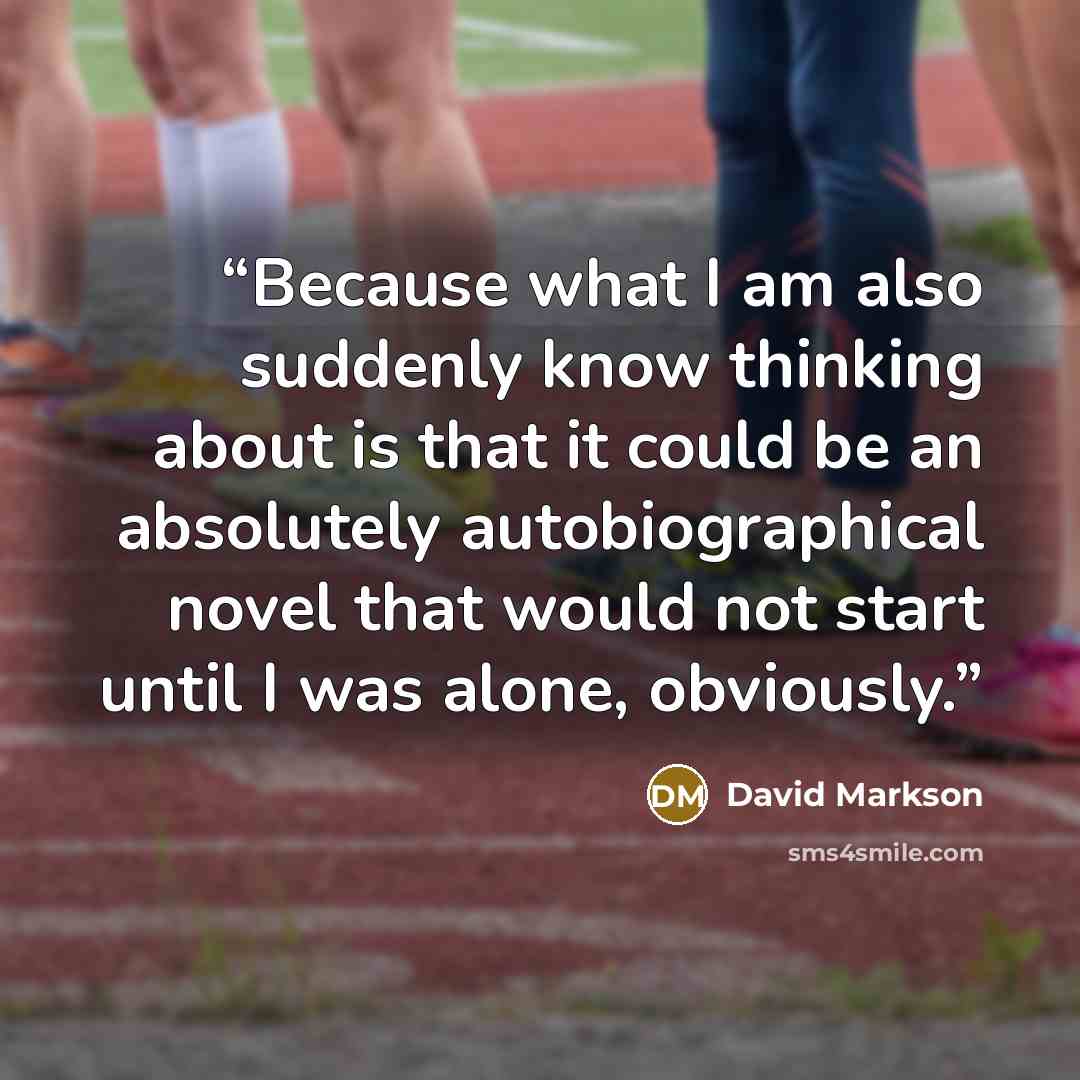 “Because what I am also suddenly know thinking about is that it could be an absolutely autobiographical novel that would not start until I was alone, obviously.” quote by David Markson