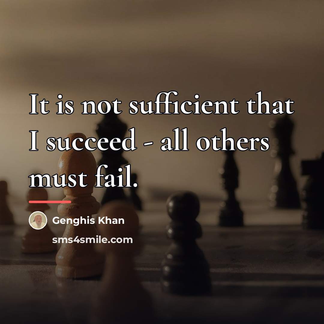 “It is not sufficient that I succeed - all others…” quote by Genghis Khan