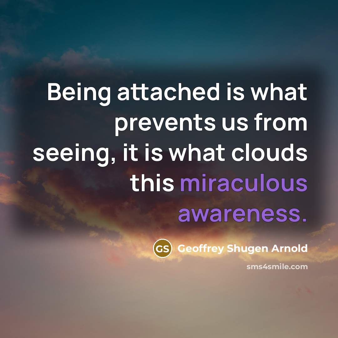 “Being attached is what prevents us from seeing, it is what clouds this miraculous awareness.” quote by Geoffrey Shugen Arnold