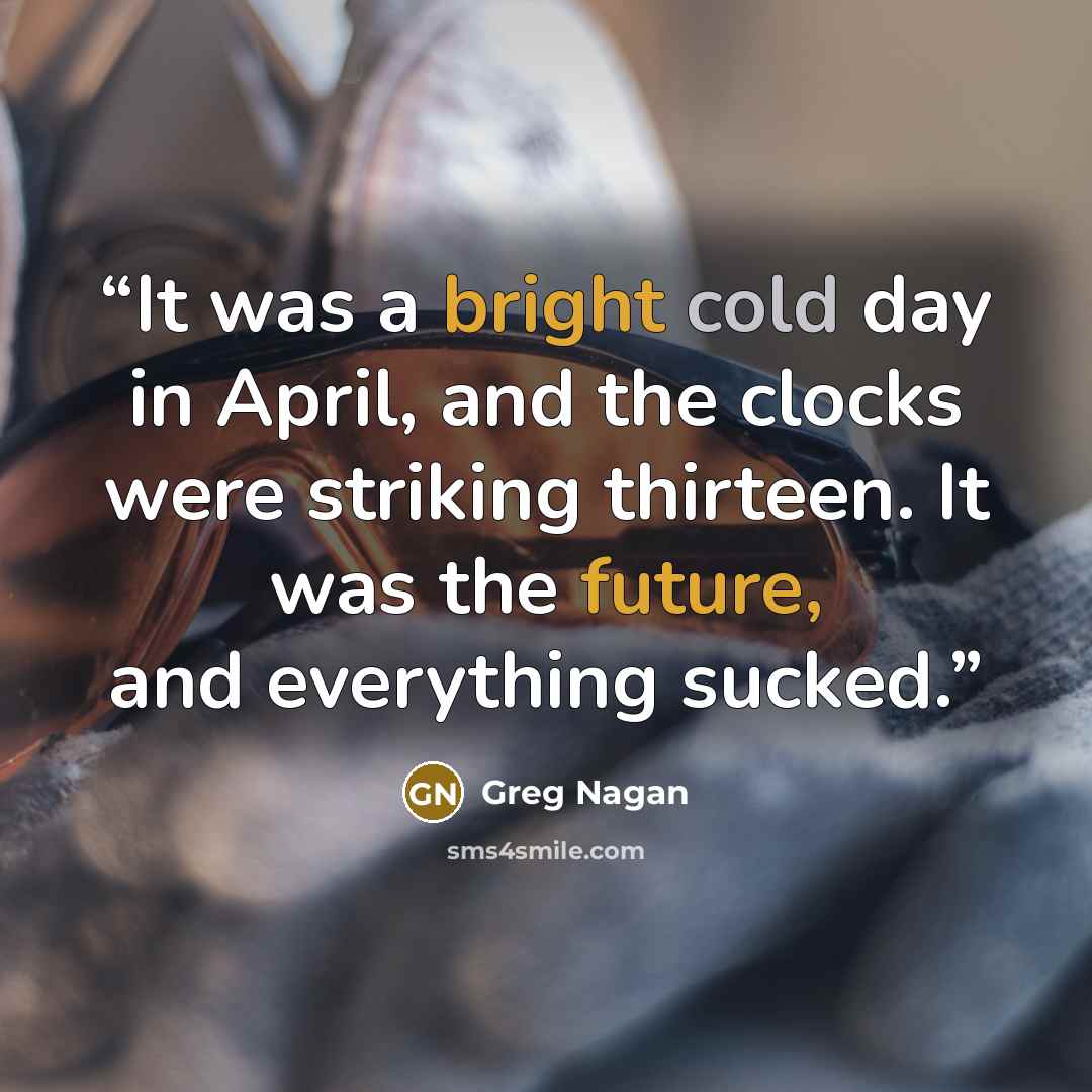 “It was a bright cold day in April, and the clocks were striking thirteen. It was the future, and everything sucked.” quote by Greg Nagan