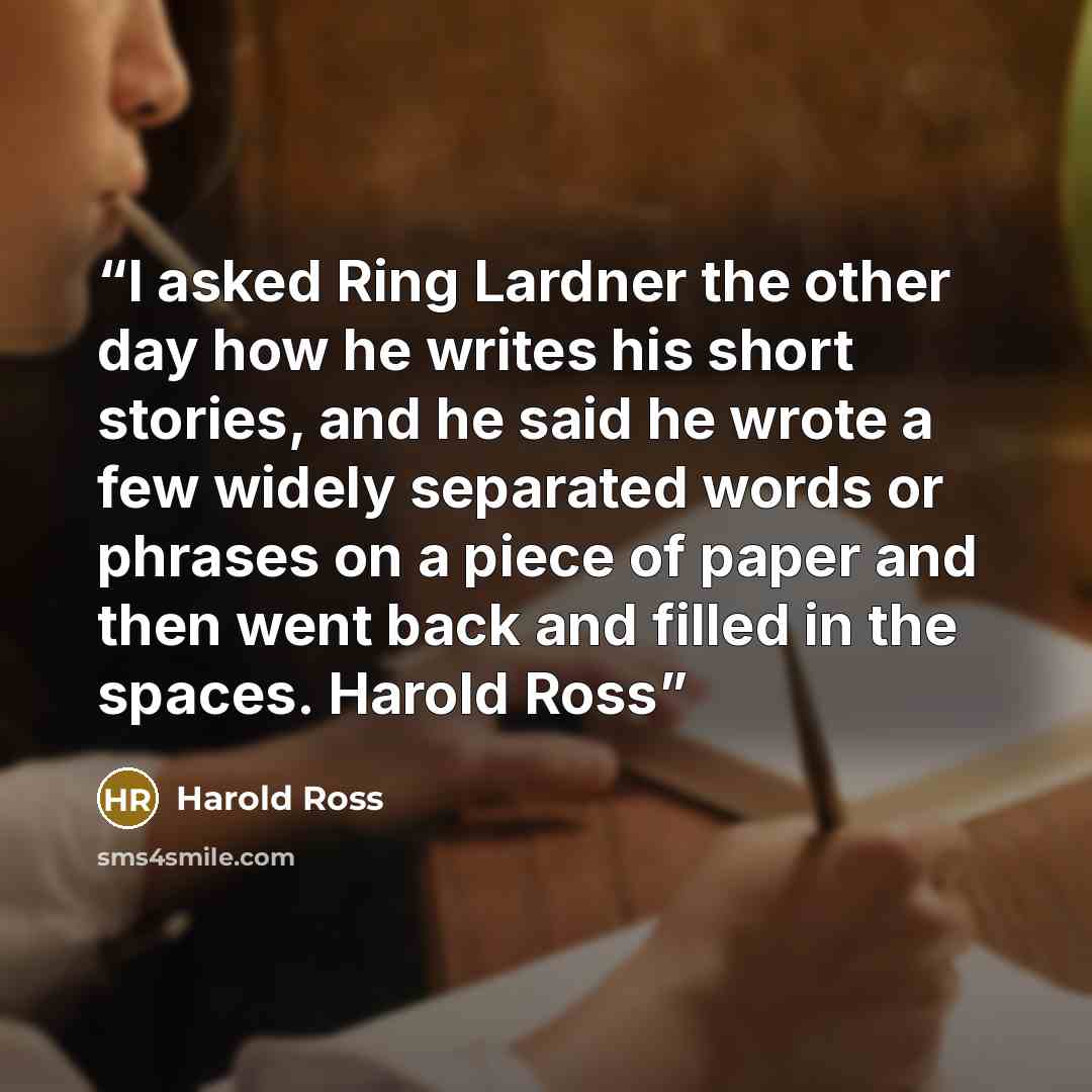 “I asked Ring Lardner the other day how he writes his short stories, and he said he wrote a few widely separated words or phrases on a piece of paper and then went back and filled in the spaces. Harold Ross” quote by Harold Ross