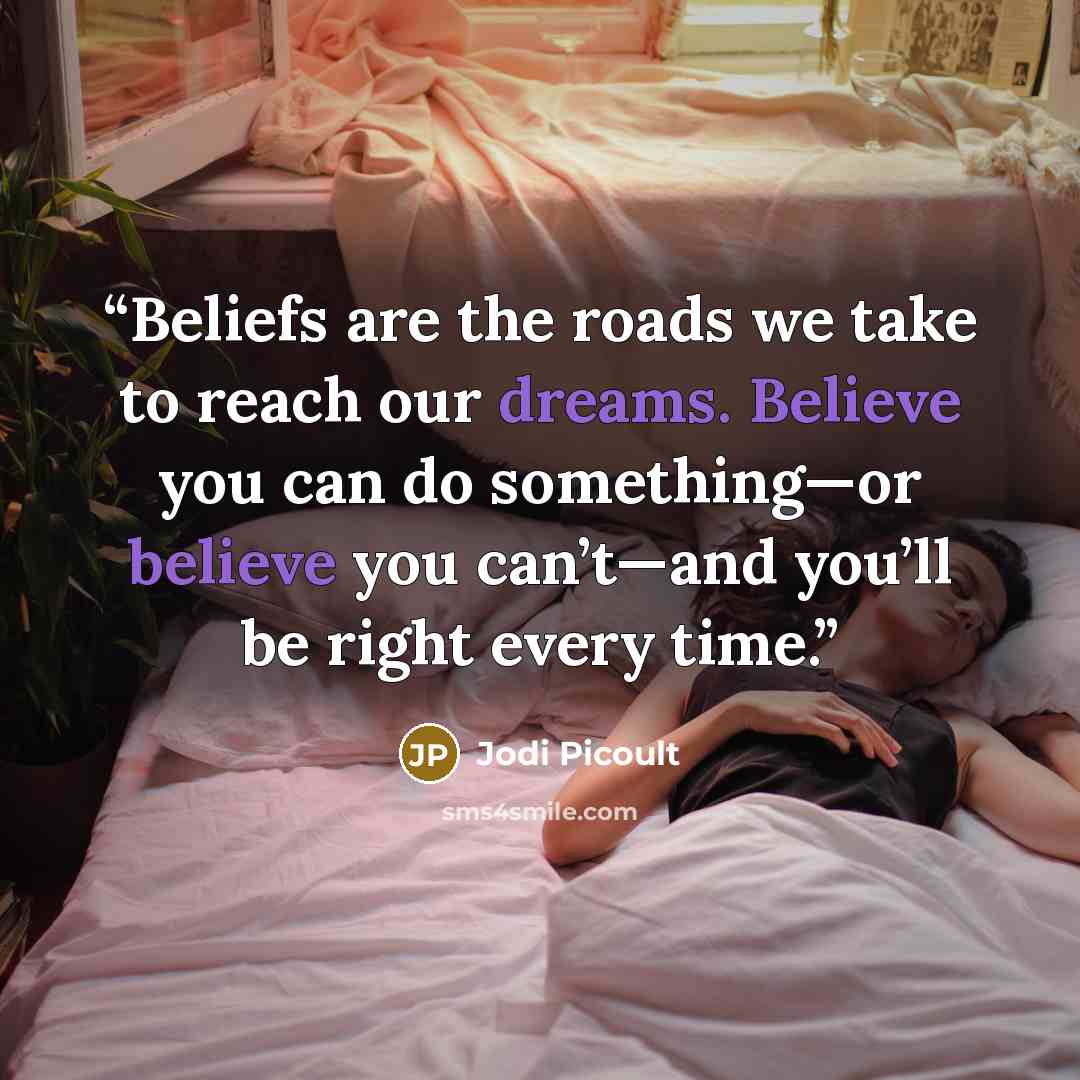 “Beliefs are the roads we take to reach our dreams. Believe you can do something—or believe you can’t—and you’ll be right every time.” quote by Jodi Picoult