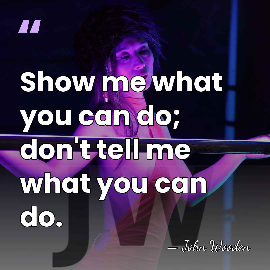 Show me what you can do; don't tell me what you can&hellip; - John Wooden