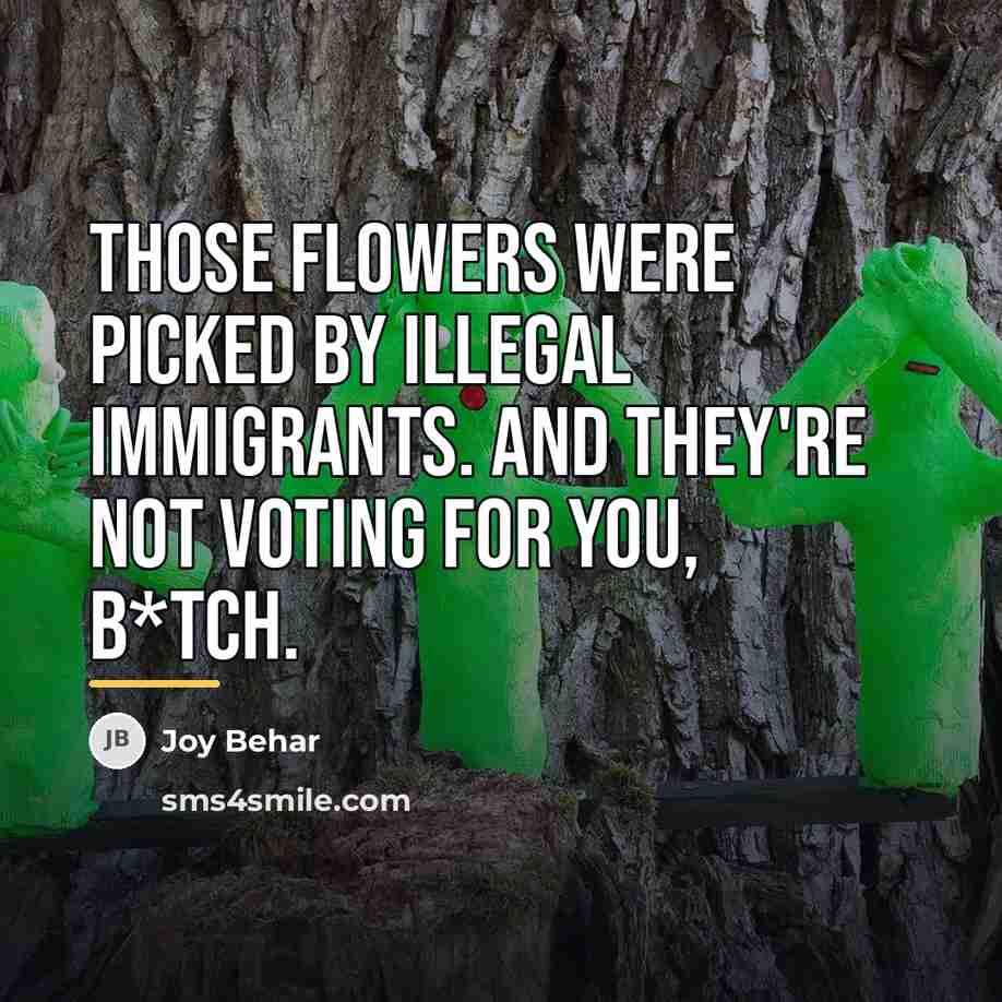 “Those flowers were picked by illegal immigrants. And they're not…” quote by Joy Behar