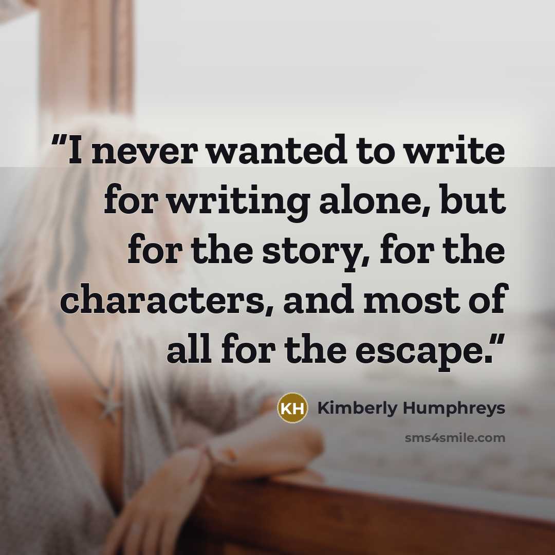 “I never wanted to write for writing alone, but for the story, for the characters, and most of all for the escape.” quote by Kimberly Humphreys