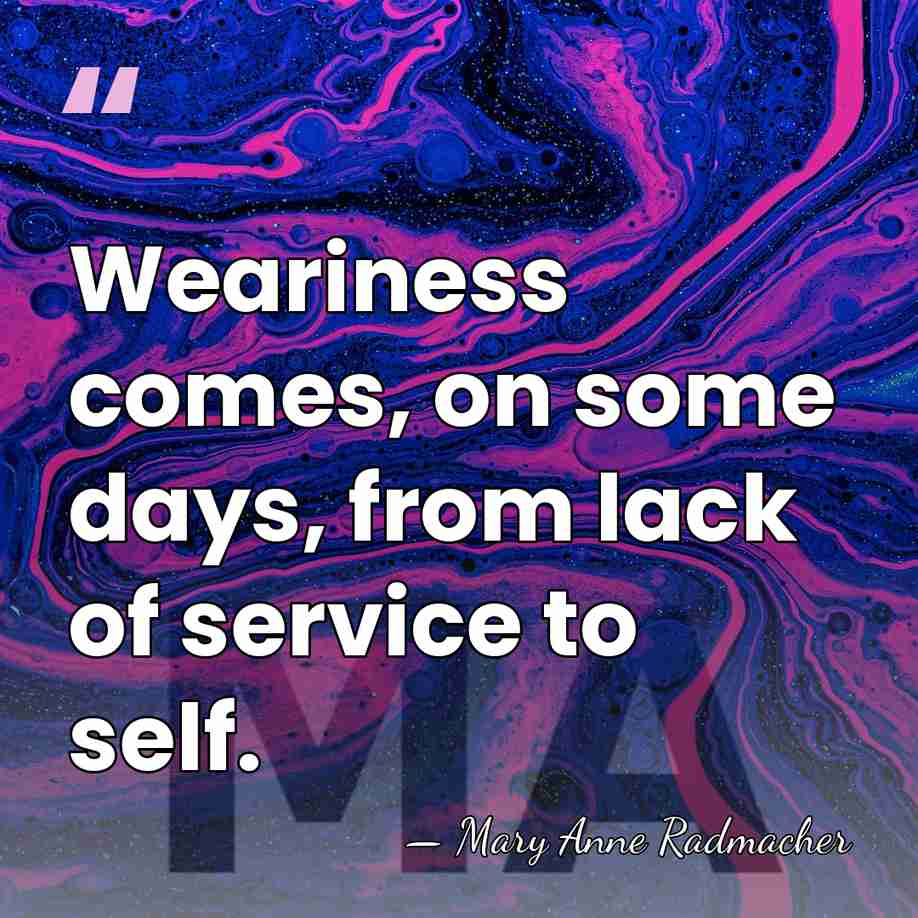 Weariness comes, on some days, from lack of service to self. - Mary Anne Radmacher